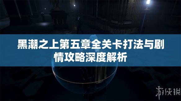 黑潮之上第五章全关卡打法与剧情攻略深度解析