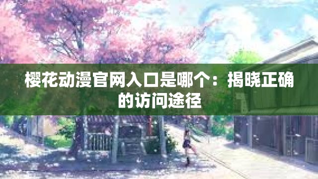 樱花动漫官网入口是哪个：揭晓正确的访问途径
