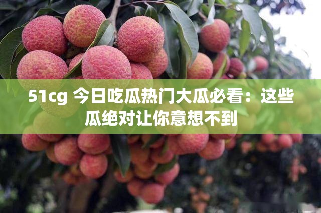 51cg 今日吃瓜热门大瓜必看：这些瓜绝对让你意想不到