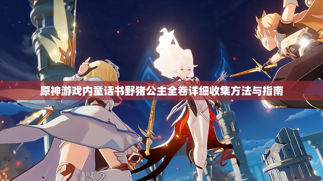 原神游戏内童话书野猪公主全卷详细收集方法与指南