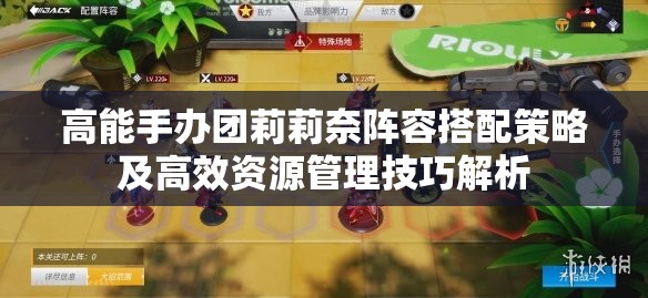高能手办团莉莉奈阵容搭配策略及高效资源管理技巧解析