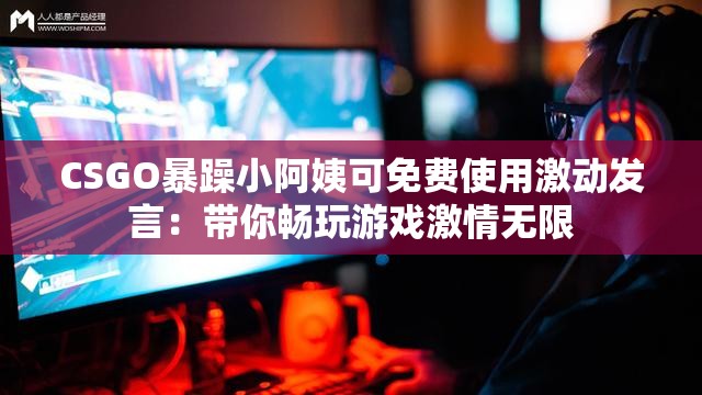 CSGO暴躁小阿姨可免费使用激动发言：带你畅玩游戏激情无限