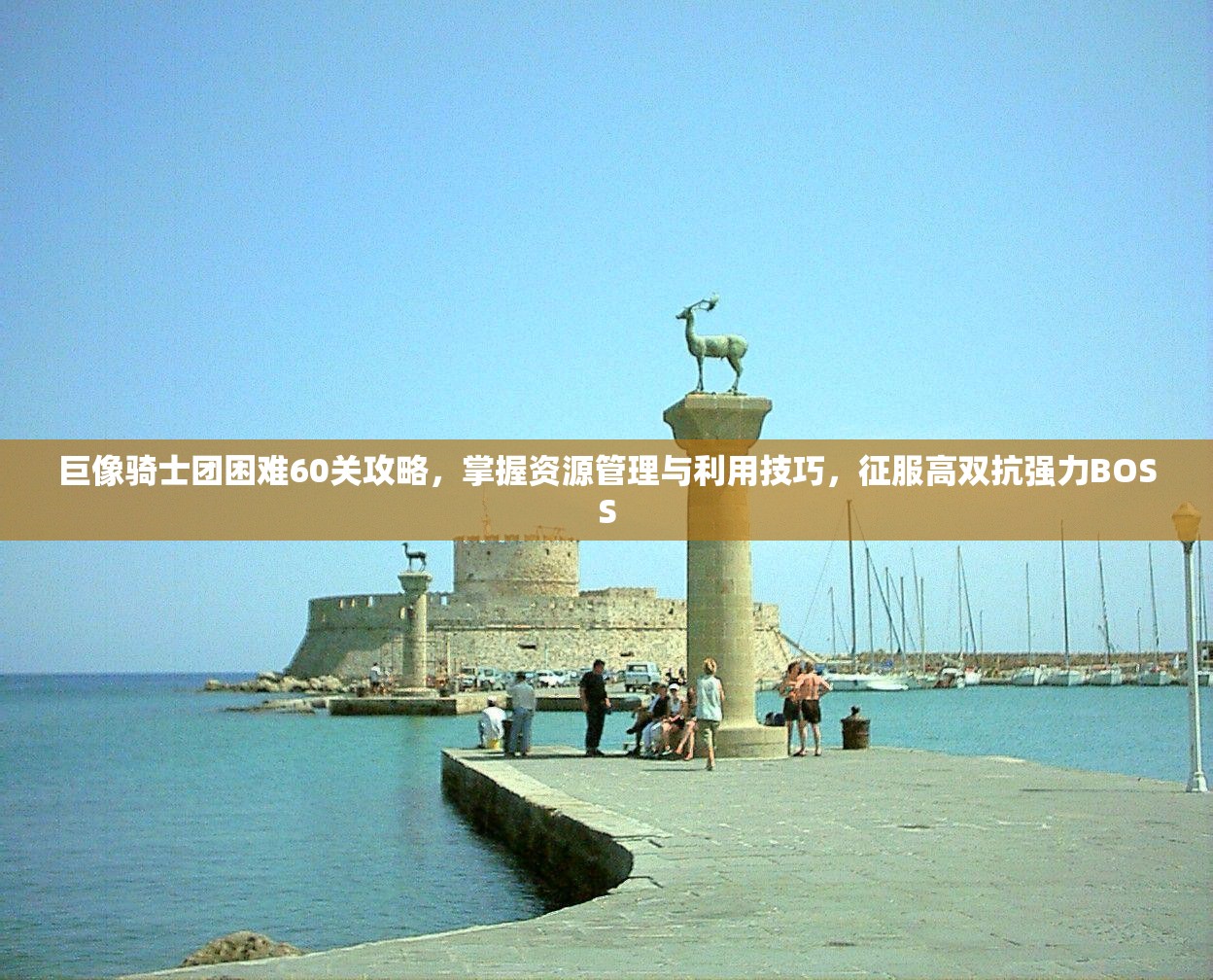 巨像骑士团困难60关攻略，掌握资源管理与利用技巧，征服高双抗强力BOSS