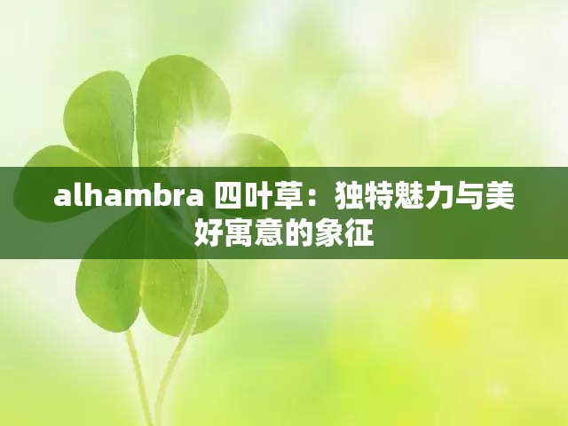 alhambra 四叶草：独特魅力与美好寓意的象征