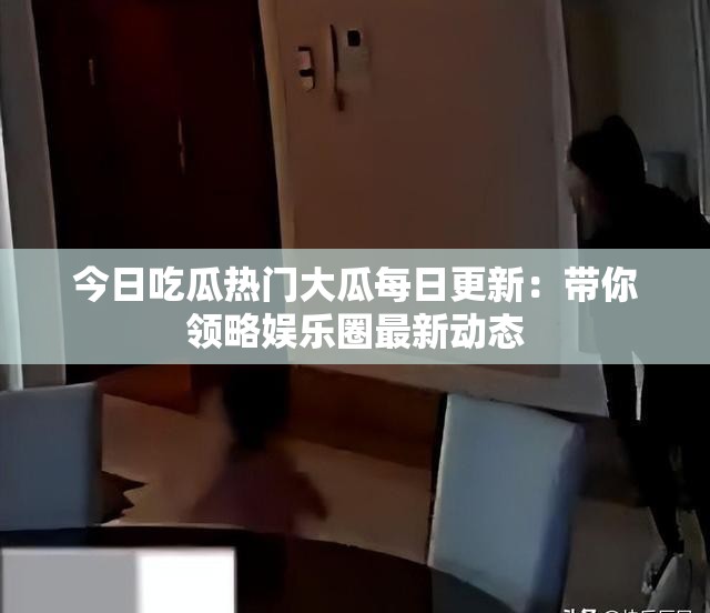 今日吃瓜热门大瓜每日更新：带你领略娱乐圈最新动态