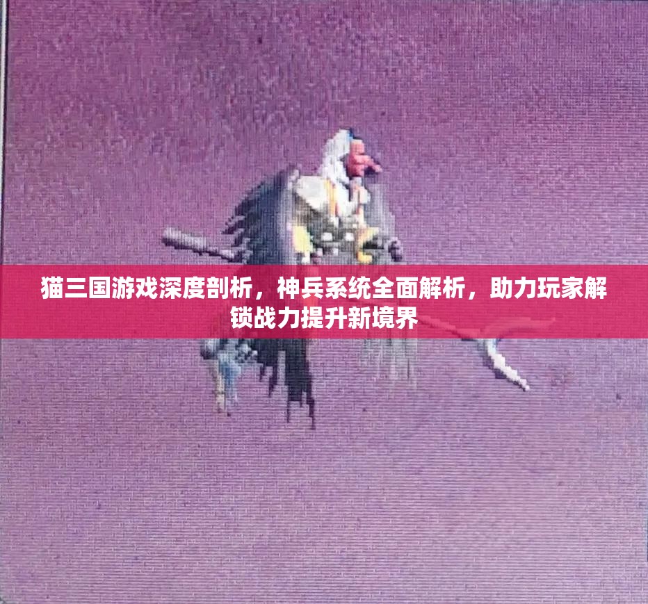 猫三国游戏深度剖析，神兵系统全面解析，助力玩家解锁战力提升新境界
