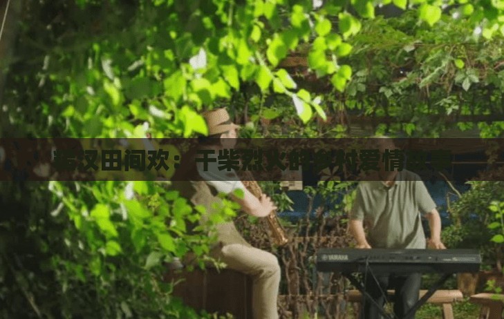 糙汉田间欢：干柴烈火的乡村爱情故事