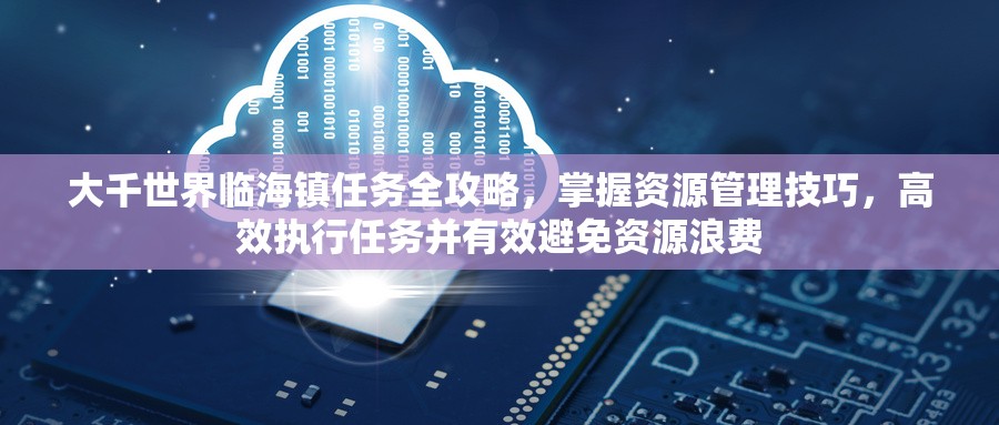 大千世界临海镇任务全攻略，掌握资源管理技巧，高效执行任务并有效避免资源浪费