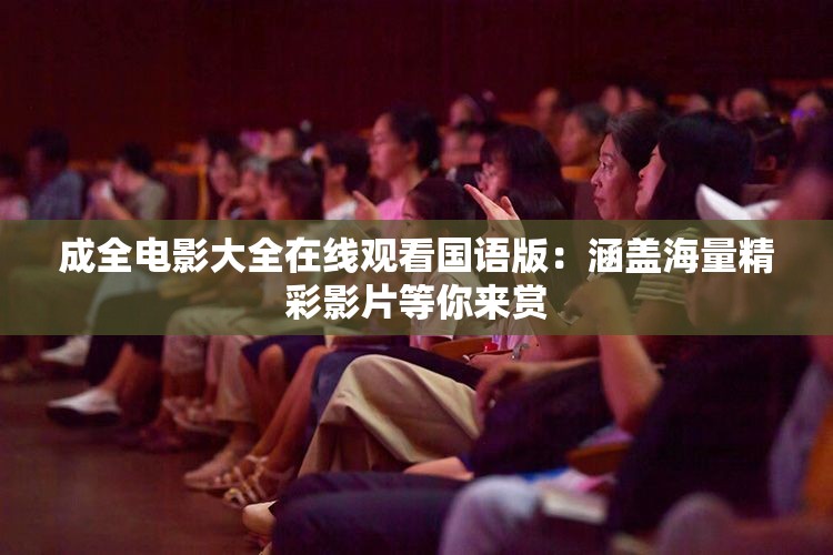成全电影大全在线观看国语版：涵盖海量精彩影片等你来赏
