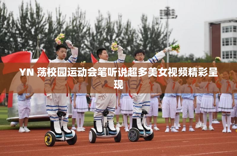 YN 荡校园运动会笔听说超多美女视频精彩呈现