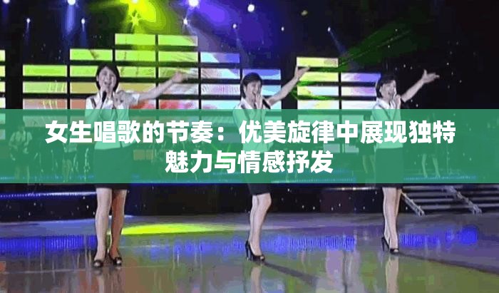 女生唱歌的节奏：优美旋律中展现独特魅力与情感抒发