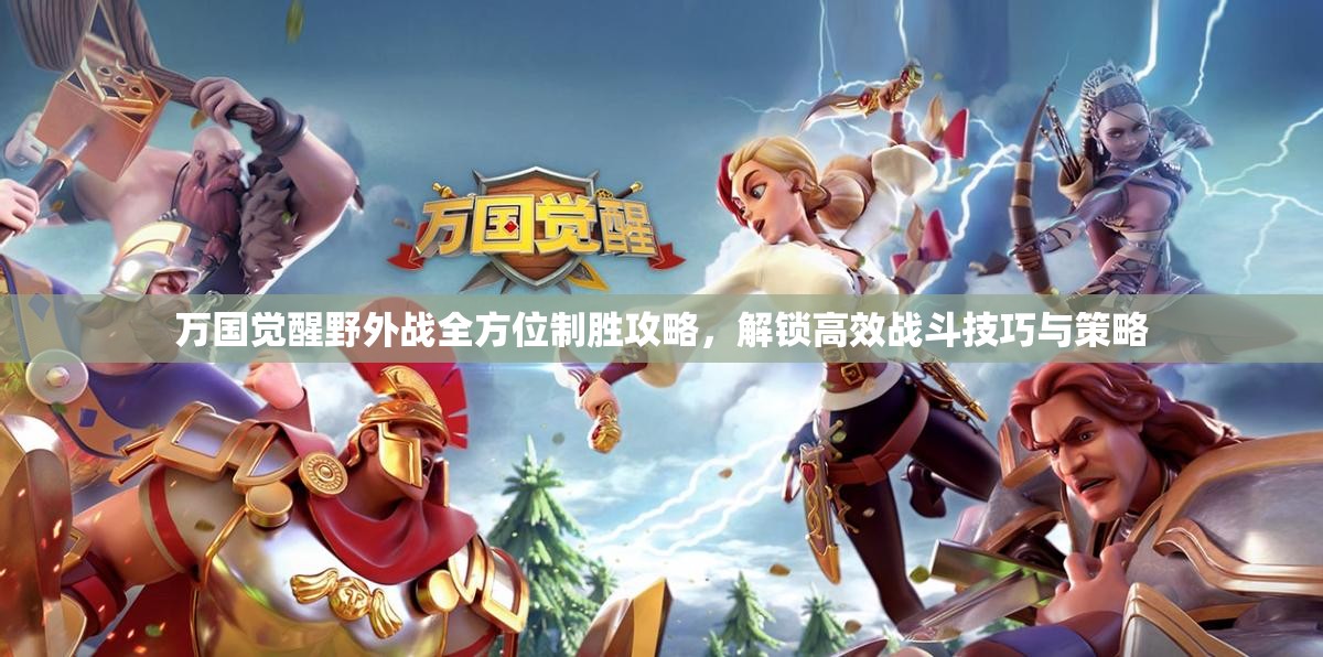 万国觉醒野外战全方位制胜攻略，解锁高效战斗技巧与策略