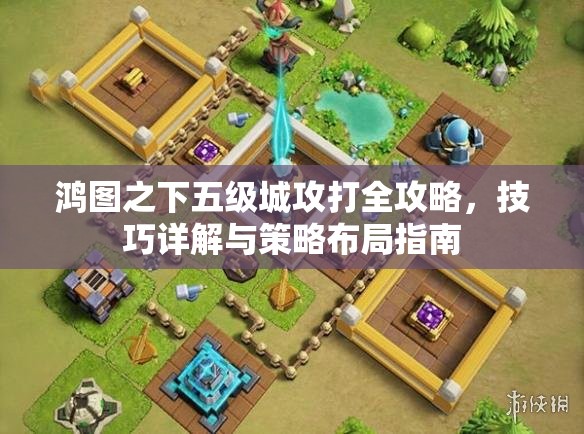 鸿图之下五级城攻打全攻略，技巧详解与策略布局指南
