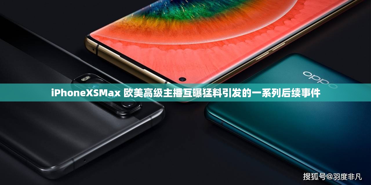 iPhoneXSMax 欧美高级主播互曝猛料引发的一系列后续事件