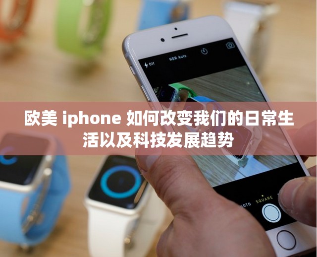 欧美 iphone 如何改变我们的日常生活以及科技发展趋势