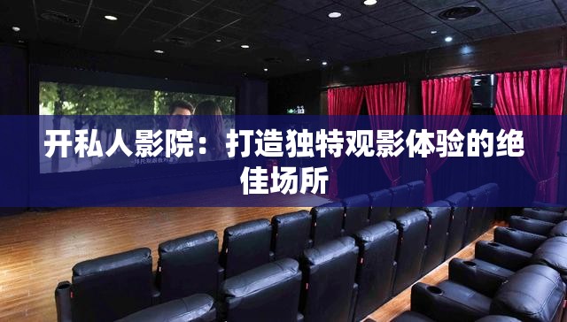 开私人影院：打造独特观影体验的绝佳场所