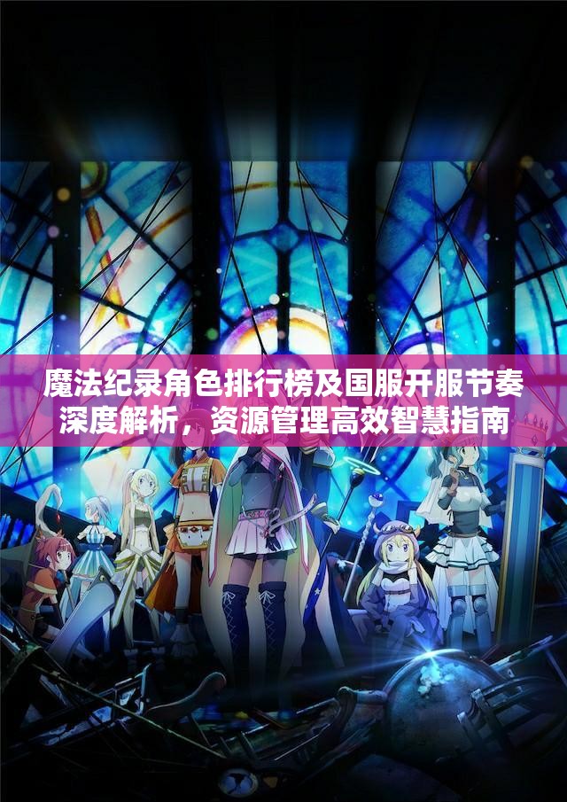 魔法纪录角色排行榜及国服开服节奏深度解析，资源管理高效智慧指南