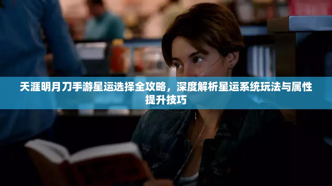 天涯明月刀手游星运选择全攻略，深度解析星运系统玩法与属性提升技巧