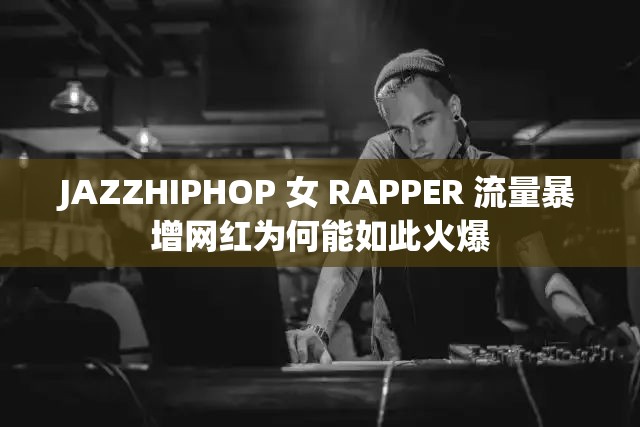 JAZZHIPHOP 女 RAPPER 流量暴增网红为何能如此火爆