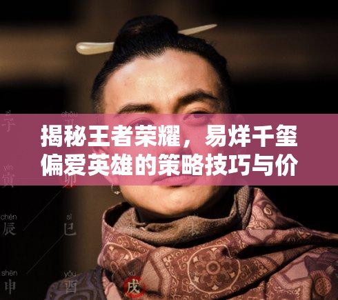 揭秘王者荣耀，易烊千玺偏爱英雄的策略技巧与价值最大化运用