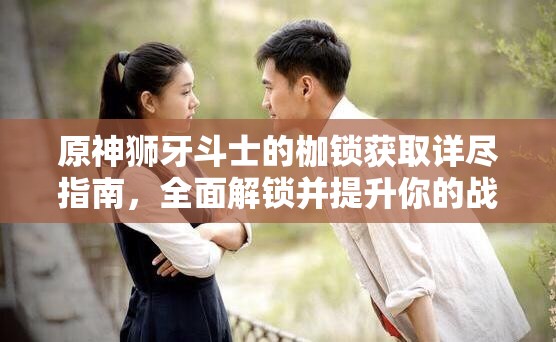 原神狮牙斗士的枷锁获取详尽指南，全面解锁并提升你的战斗潜能