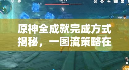 原神全成就完成方式揭秘，一图流策略在资源管理中的核心价值与高效运用
