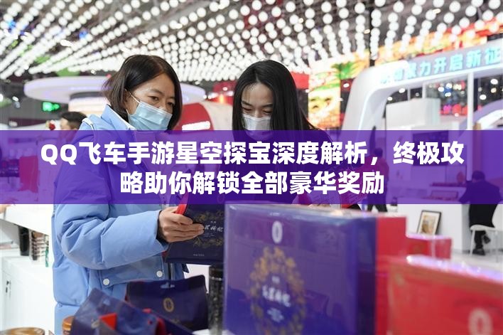 QQ飞车手游星空探宝深度解析，终极攻略助你解锁全部豪华奖励