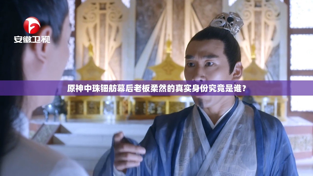 原神中珠钿舫幕后老板柔然的真实身份究竟是谁？