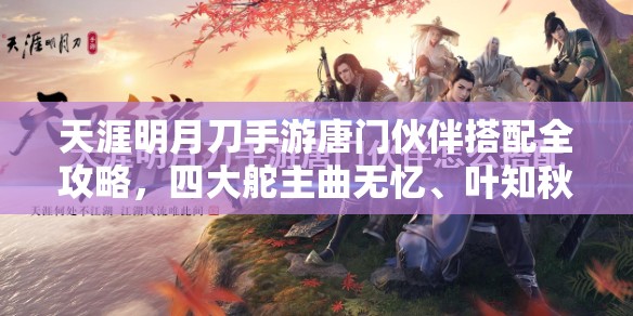 天涯明月刀手游唐门伙伴搭配全攻略，四大舵主曲无忆、叶知秋、唐青枫、离玉堂最佳推荐