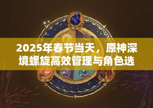 2025年春节当天，原神深境螺旋高效管理与角色选择艺术推荐