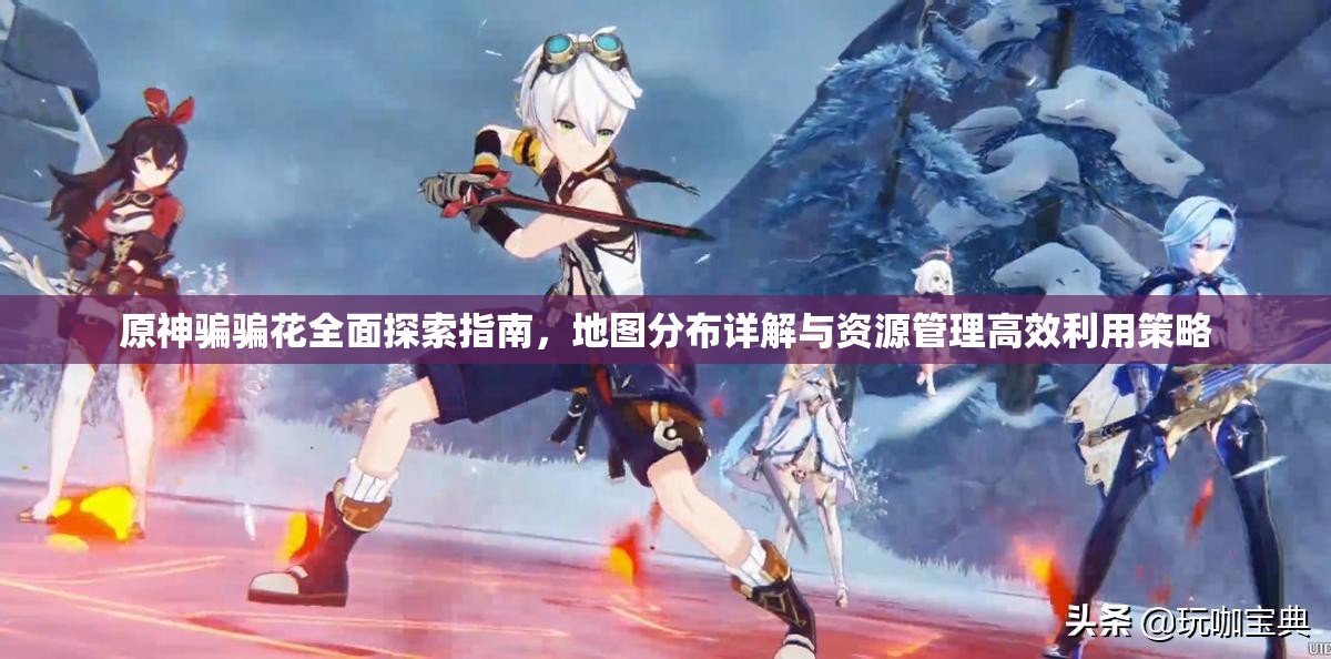 原神骗骗花全面探索指南，地图分布详解与资源管理高效利用策略