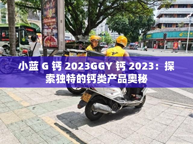 小蓝 G 钙 2023GGY 钙 2023：探索独特的钙类产品奥秘