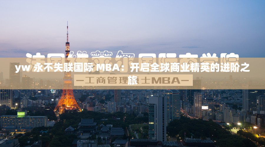 yw 永不失联国际 MBA：开启全球商业精英的进阶之旅