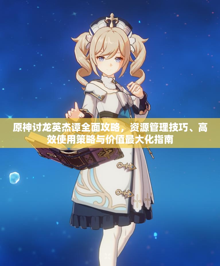原神讨龙英杰谭全面攻略，资源管理技巧、高效使用策略与价值最大化指南