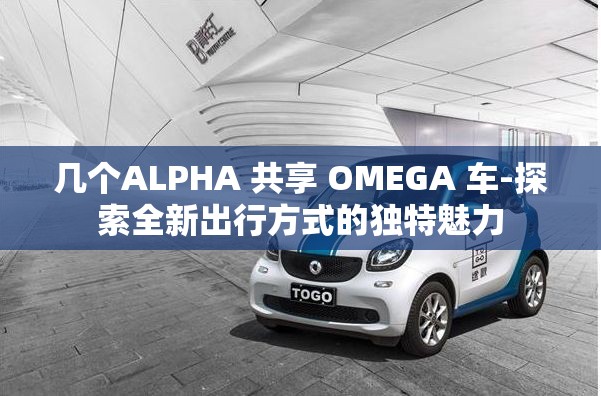 几个ALPHA 共享 OMEGA 车-探索全新出行方式的独特魅力
