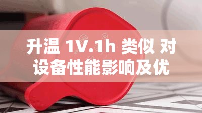 升温 1V.1h 类似 对设备性能影响及优化策略研究