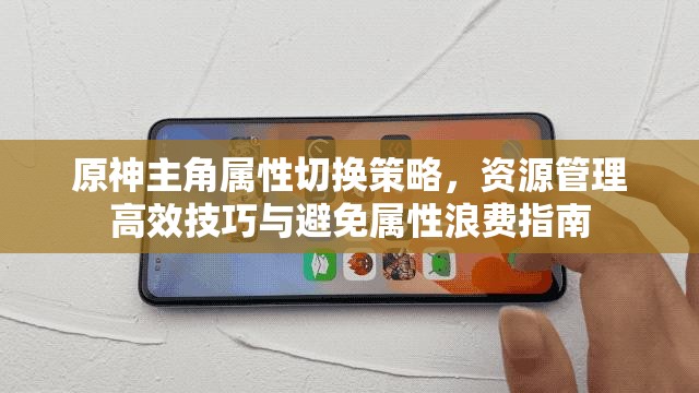 原神主角属性切换策略，资源管理高效技巧与避免属性浪费指南