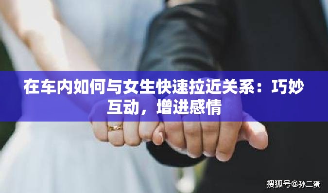 在车内如何与女生快速拉近关系：巧妙互动，增进感情