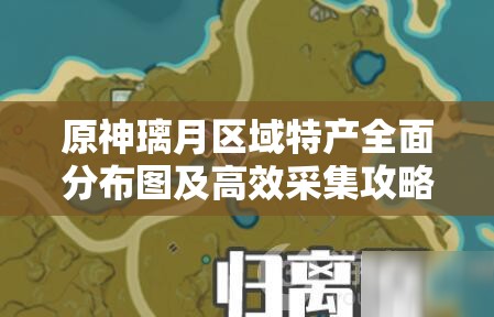 原神璃月区域特产全面分布图及高效采集攻略详解指南