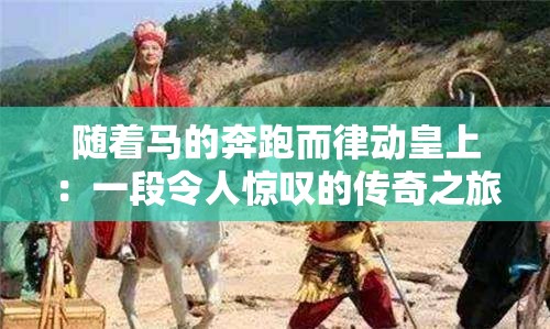 随着马的奔跑而律动皇上：一段令人惊叹的传奇之旅