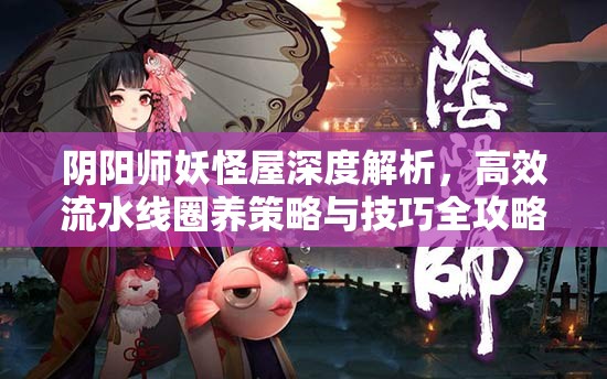 阴阳师妖怪屋深度解析，高效流水线圈养策略与技巧全攻略