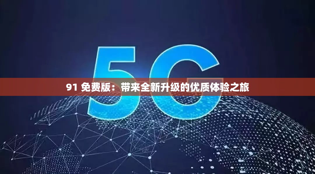 91 免费版：带来全新升级的优质体验之旅