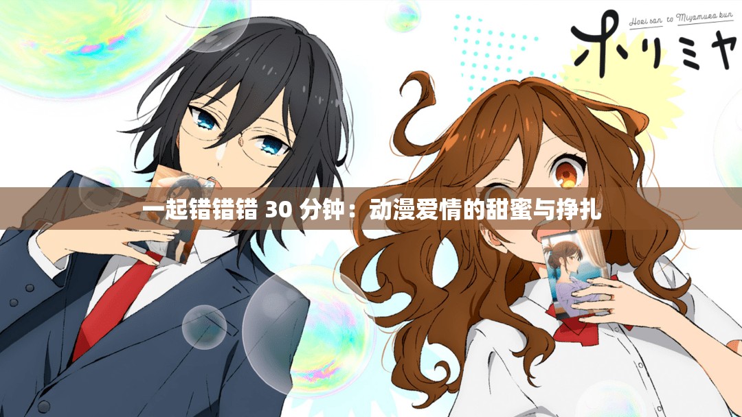一起错错错 30 分钟：动漫爱情的甜蜜与挣扎