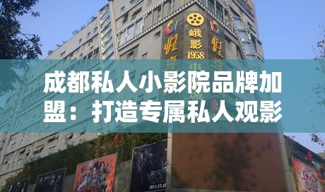 成都私人小影院品牌加盟：打造专属私人观影空间