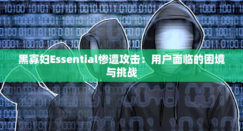 黑寡妇Essential惨遭攻击：用户面临的困境与挑战