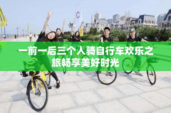 一前一后三个人骑自行车欢乐之旅畅享美好时光