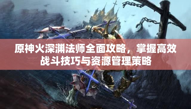 原神火深渊法师全面攻略，掌握高效战斗技巧与资源管理策略