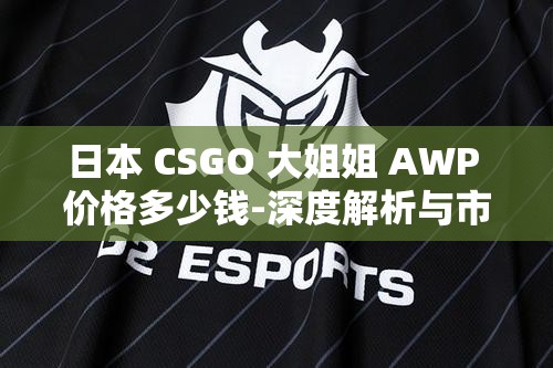 日本 CSGO 大姐姐 AWP 价格多少钱-深度解析与市场行情
