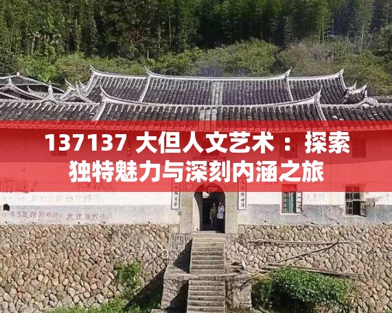 137137 大但人文艺术 ：探索独特魅力与深刻内涵之旅