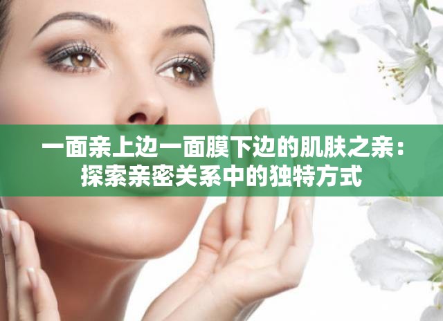 一面亲上边一面膜下边的肌肤之亲：探索亲密关系中的独特方式